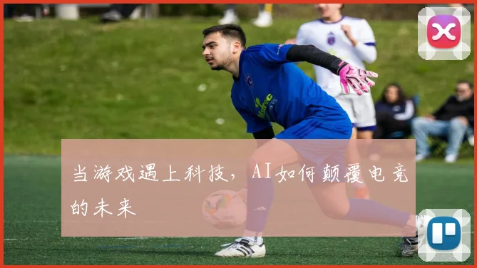 当游戏遇上科技，AI如何颠覆电竞的未来