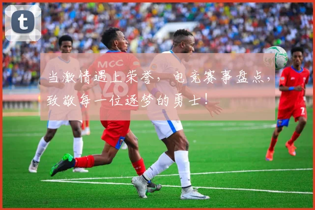 当激情遇上荣誉，电竞赛事盘点，致敬每一位逐梦的勇士！