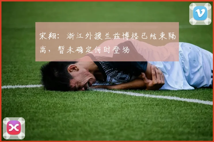 宋翔：浙江外援兰兹博格已结束隔离，暂未确定何时登场