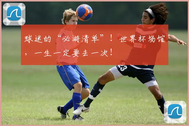 球迷的“必游清单”！世界杯场馆，一生一定要去一次！