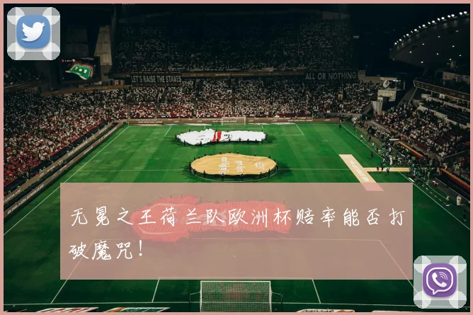 无冕之王荷兰队欧洲杯赔率能否打破魔咒！