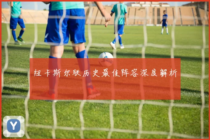 纽卡斯尔联历史最佳阵容深度解析