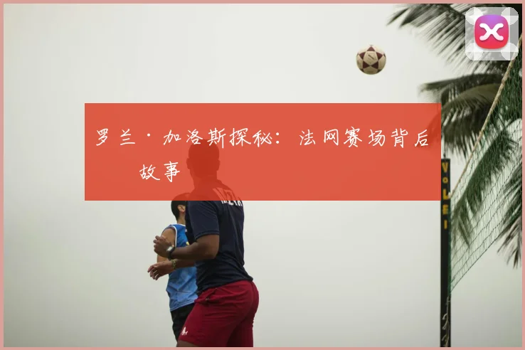罗兰·加洛斯探秘：法网赛场背后的故事