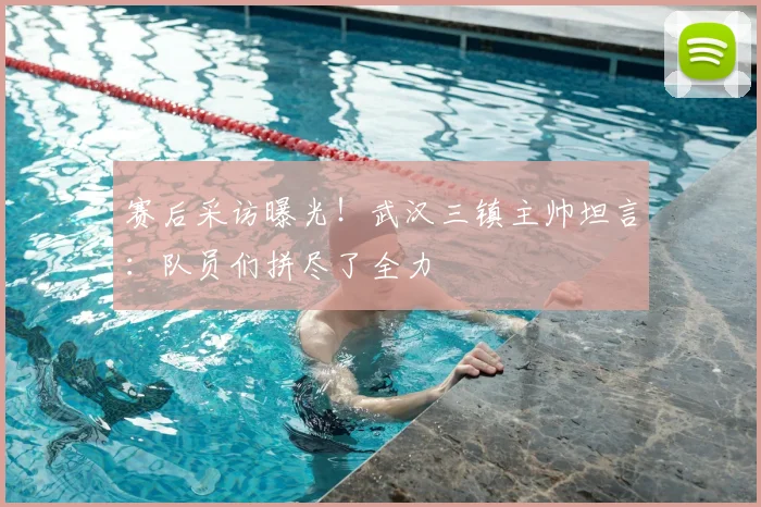 赛后采访曝光！武汉三镇主帅坦言：队员们拼尽了全力