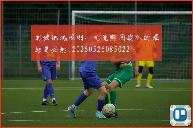 打破地域限制，电竞跨国战队的崛起是必然_20260526085022